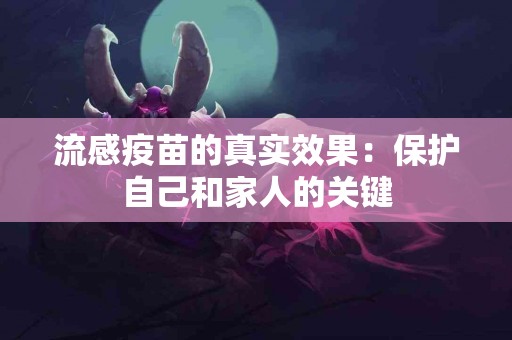 流感疫苗的真实效果：保护自己和家人的关键