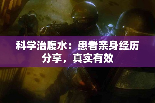 科学治腹水：患者亲身经历分享，真实有效