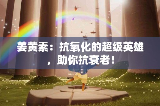 姜黄素：抗氧化的超级英雄，助你抗衰老！