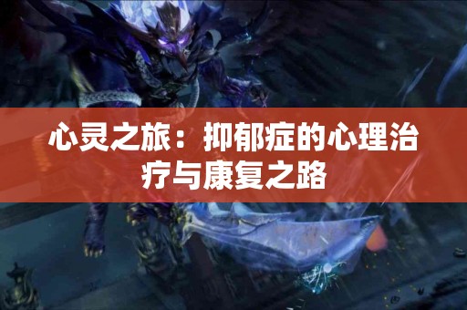 心灵之旅：抑郁症的心理治疗与康复之路