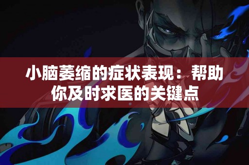 小脑萎缩的症状表现：帮助你及时求医的关键点