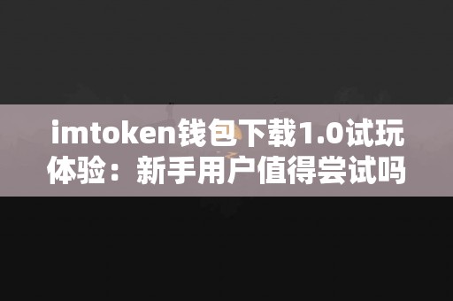 imtoken钱包下载1.0试玩体验：新手用户值得尝试吗？