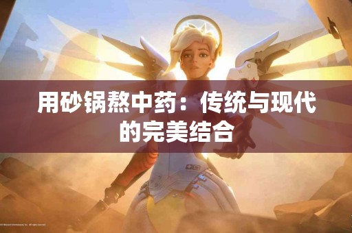 用砂锅熬中药：传统与现代的完美结合