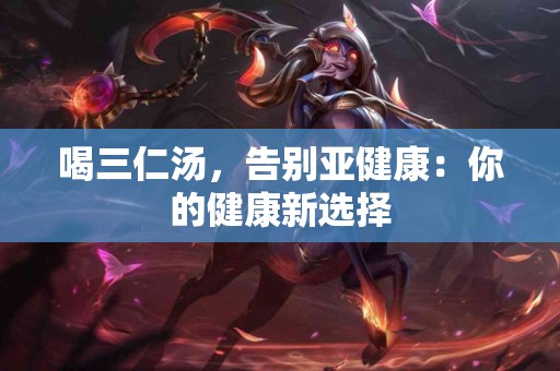 喝三仁汤，告别亚健康：你的健康新选择