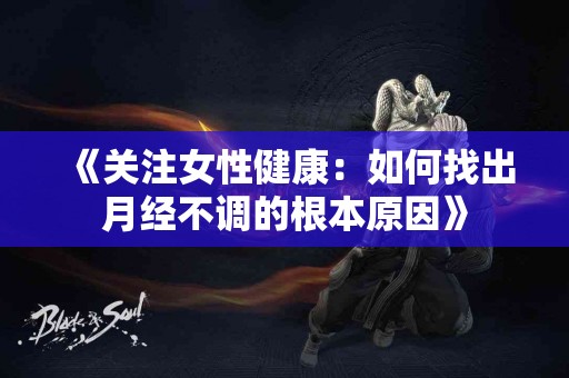 《关注女性健康：如何找出月经不调的根本原因》