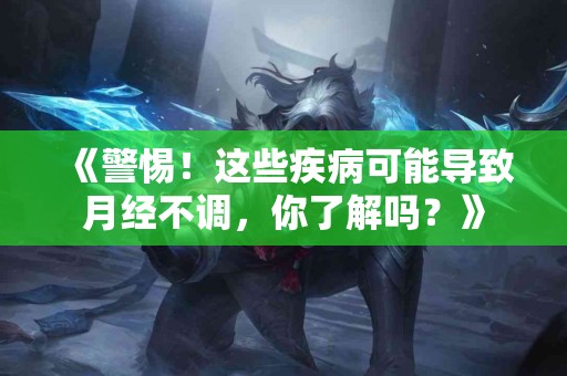 《警惕！这些疾病可能导致月经不调，你了解吗？》