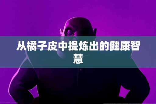 从橘子皮中提炼出的健康智慧