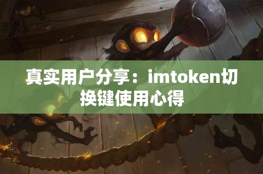 真实用户分享:imtoken切换键使用心得 真实用户分享:imtoken切换键使用心得