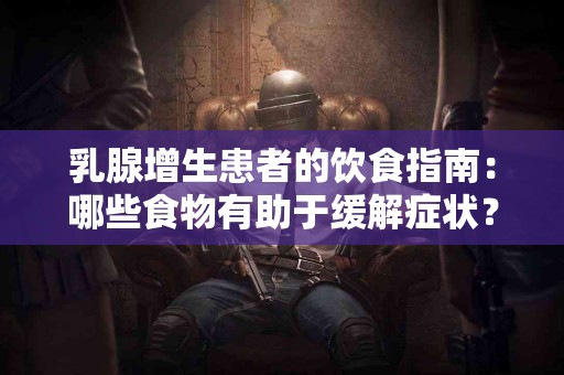 乳腺增生患者的饮食指南：哪些食物有助于缓解症状？