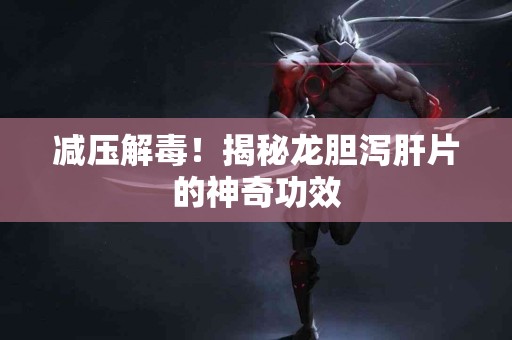 减压解毒！揭秘龙胆泻肝片的神奇功效