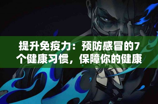 提升免疫力：预防感冒的7个健康习惯，保障你的健康！