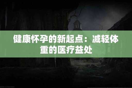 健康怀孕的新起点：减轻体重的医疗益处