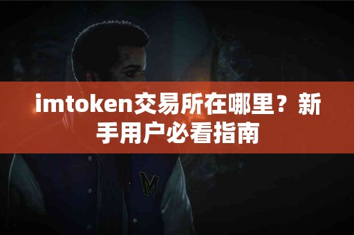 imtoken交易所在哪里?新手用户必看指南 imtoken交易所在哪里?新手用户必看指南