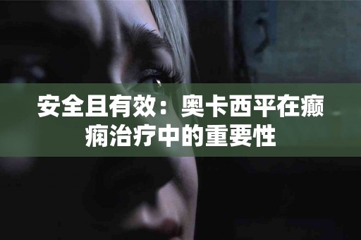 安全且有效：奥卡西平在癫痫治疗中的重要性