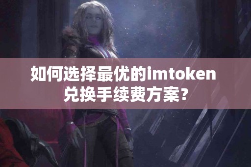 如何选择最优的imtoken 兑换手续费方案? 如何选择最优的imtoken 兑换手续费方案?