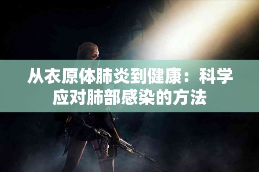 从衣原体肺炎到健康：科学应对肺部感染的方法