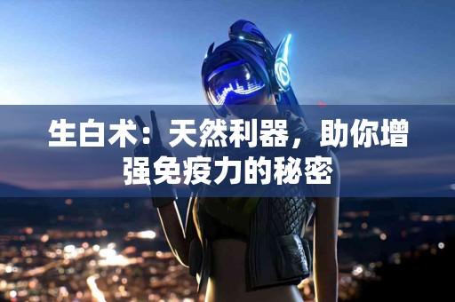 生白术：天然利器，助你增强免疫力的秘密