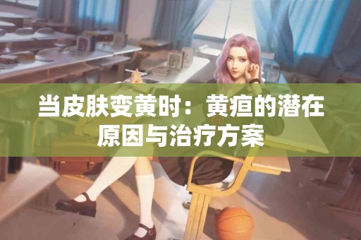 当皮肤变黄时：黄疸的潜在原因与治疗方案