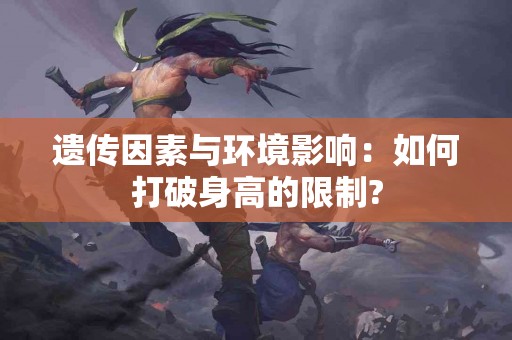 遗传因素与环境影响：如何打破身高的限制?