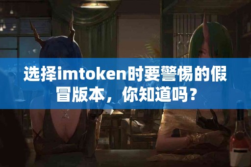 选择imtoken时要警惕的假冒版本，你知道吗？