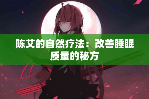 陈艾的自然疗法:改善睡眠质量的秘方 陈艾的自然疗法:改善睡眠质量的秘方