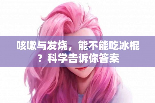 咳嗽与发烧,能不能吃冰棍?科学告诉你答案 咳嗽与发烧,能不能吃冰棍?科学告诉你答案