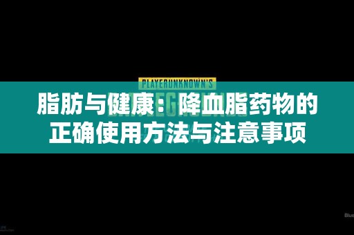 脂肪与健康:降血脂药物的正确使用方法与注意事项 脂肪与健康:降血脂药物的正确使用方法与注意事项