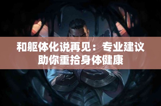 和躯体化说再见:专业建议助你重拾身体健康 和躯体化说再见:专业建议助你重拾身体健康