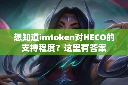 想知道imtoken对HECO的支持程度?这里有答案 想知道imtoken对HECO的支持程度?这里有答案