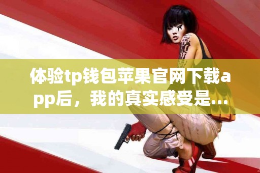 体验tp钱包苹果官网下载app后,我的真实感受是… 体验tp钱包苹果官网下载app后,我的真实感受是…