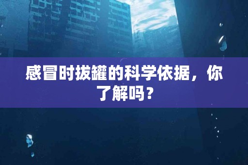 感冒时拔罐的科学依据,你了解吗? 感冒时拔罐的科学依据,你了解吗?