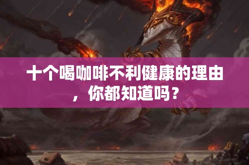 十个喝咖啡不利健康的理由，你都知道吗？