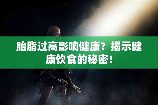 胎脂过高影响健康？揭示健康饮食的秘密！
