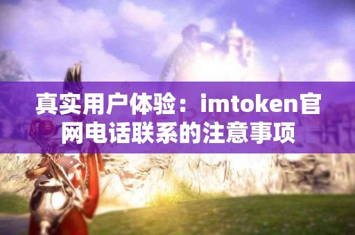 真实用户体验：imtoken官网电话联系的注意事项