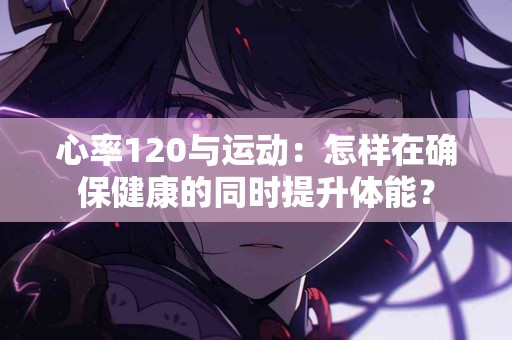 心率120与运动：怎样在确保健康的同时提升体能？