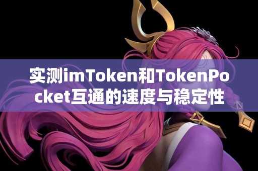 实测imToken和TokenPocket互通的速度与稳定性