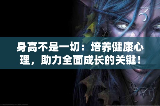 身高不是一切：培养健康心理，助力全面成长的关键！