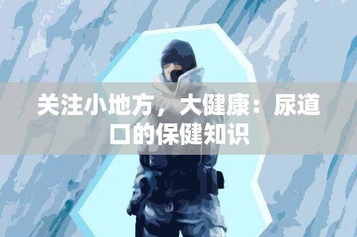 关注小地方，大健康：尿道口的保健知识