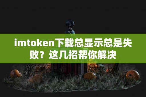 imtoken下载总显示总是失败？这几招帮你解决