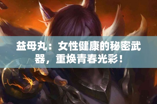 益母丸：女性健康的秘密武器，重焕青春光彩！