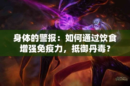 身体的警报：如何通过饮食增强免疫力，抵御丹毒？