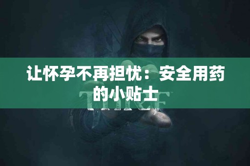 让怀孕不再担忧:安全用药的小贴士 让怀孕不再担忧:安全用药的小贴士