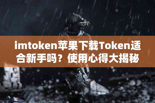imtoken苹果下载Token适合新手吗？使用心得大揭秘
