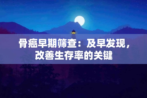 骨癌早期筛查：及早发现，改善生存率的关键