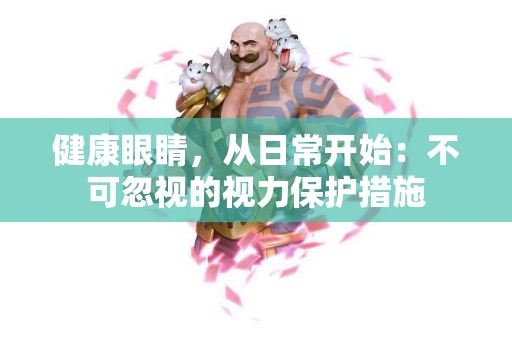 健康眼睛，从日常开始：不可忽视的视力保护措施