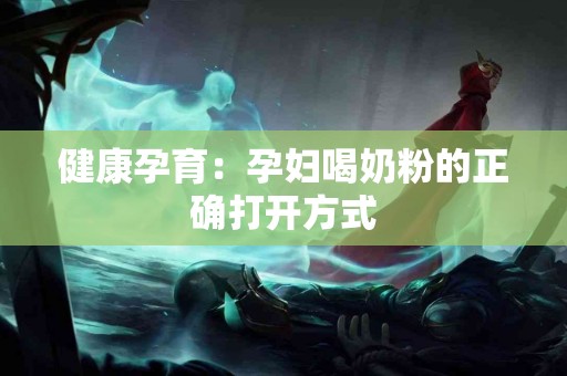 健康孕育：孕妇喝奶粉的正确打开方式