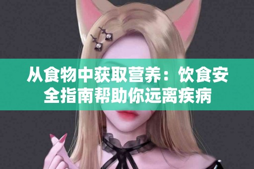 从食物中获取营养:饮食安全指南帮助你远离疾病 从食物中获取营养:饮食安全指南帮助你远离疾病