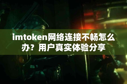 imtoken网络连接不畅怎么办?用户真实体验分享 imtoken网络连接不畅怎么办?用户真实体验分享