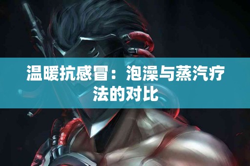 温暖抗感冒：泡澡与蒸汽疗法的对比