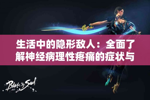 生活中的隐形敌人:全面了解神经病理性疼痛的症状与管理 生活中的隐形敌人:全面了解神经病理性疼痛的症状与管理